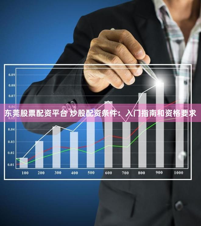 东莞股票配资平台 炒股配资条件：入门指南和资格要求