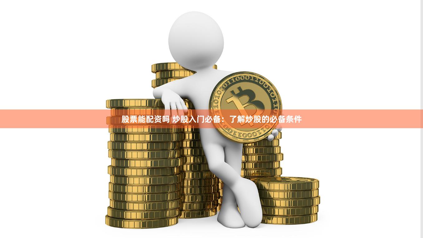 股票能配资吗 炒股入门必备：了解炒股的必备条件