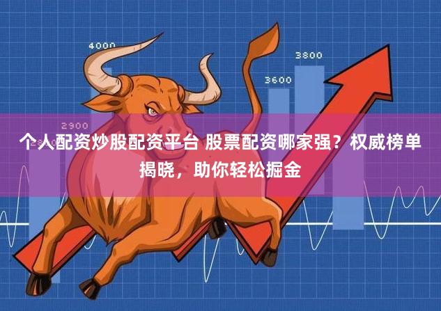 个人配资炒股配资平台 股票配资哪家强？权威榜单揭晓，助你轻松掘金