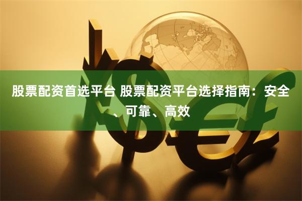 股票配资首选平台 股票配资平台选择指南：安全、可靠、高效