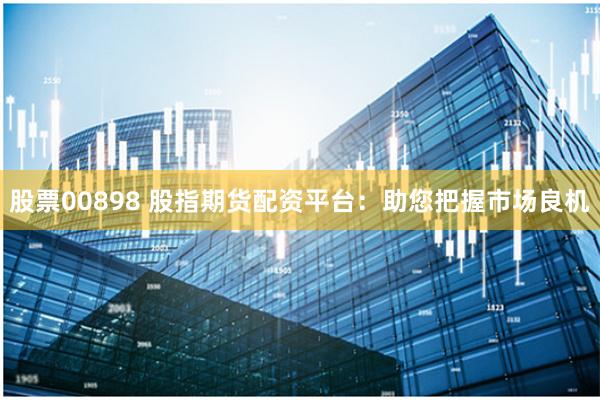 股票00898 股指期货配资平台：助您把握市场良机