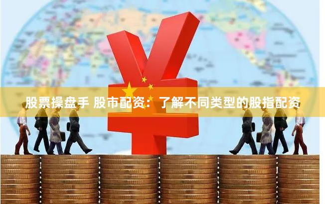 股票操盘手 股市配资：了解不同类型的股指配资