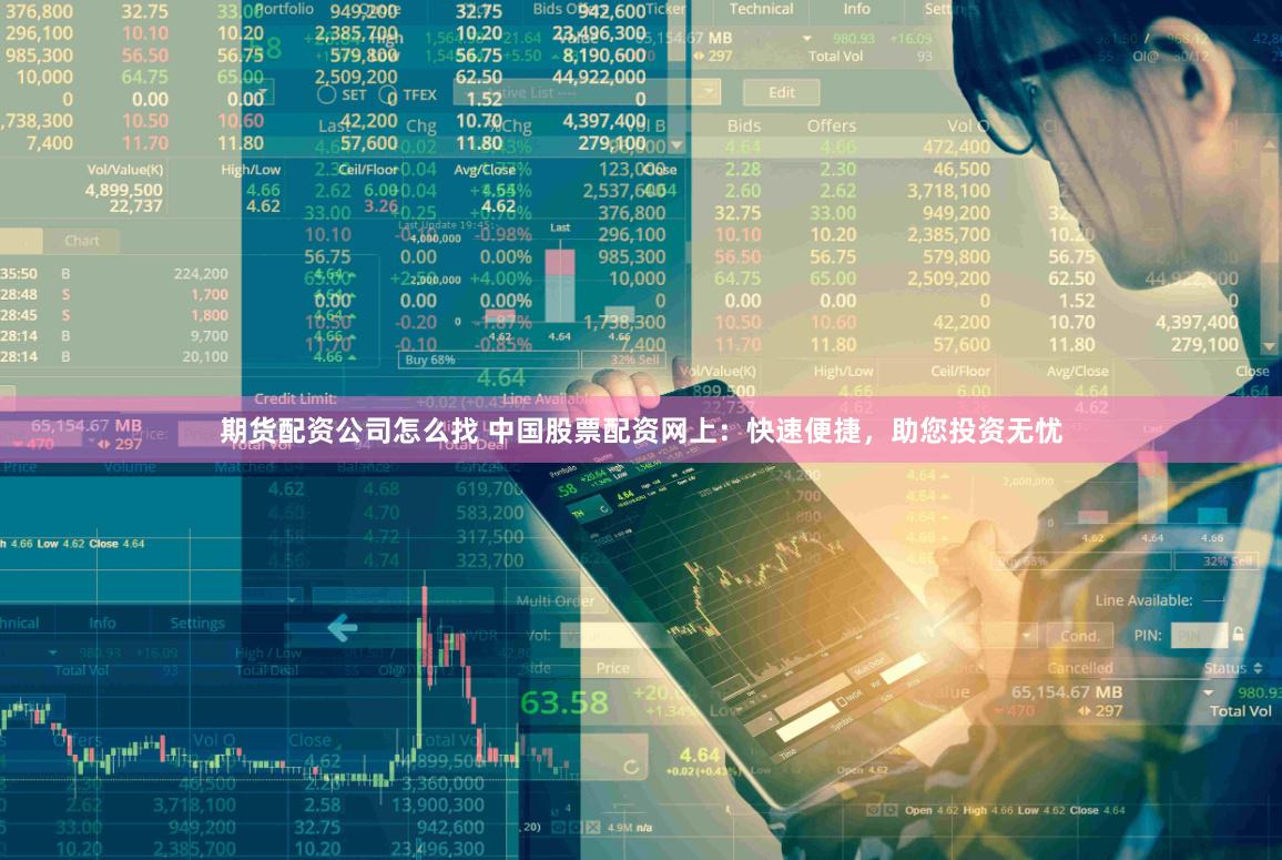 期货配资公司怎么找 中国股票配资网上：快速便捷，助您投资无忧