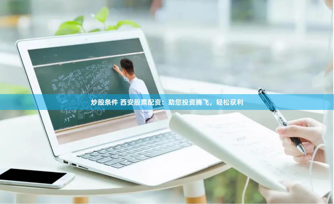 炒股条件 西安股票配资：助您投资腾飞，轻松获利