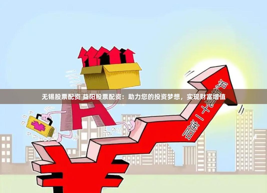 无锡股票配资 益阳股票配资：助力您的投资梦想，实现财富增值