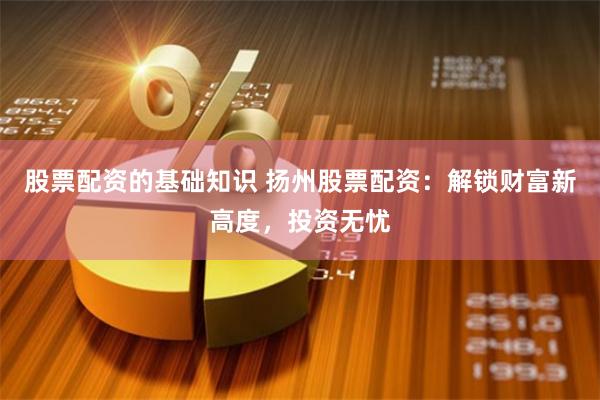 股票配资的基础知识 扬州股票配资：解锁财富新高度，投资无忧