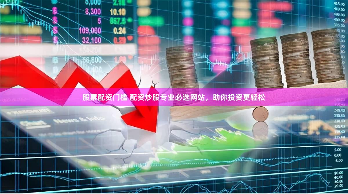 股票配资门槛 配资炒股专业必选网站，助你投资更轻松