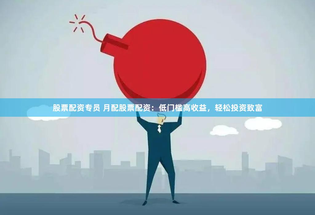 股票配资专员 月配股票配资：低门槛高收益，轻松投资致富