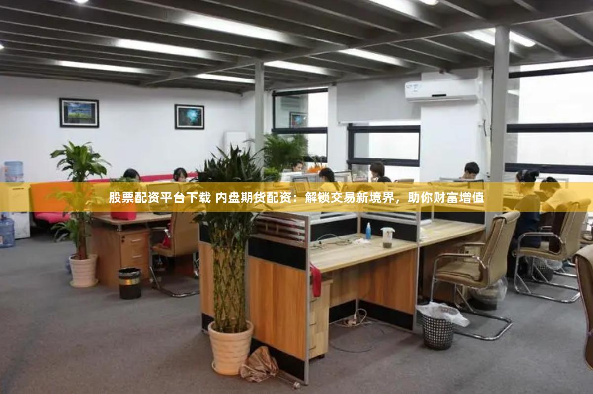 股票配资平台下载 内盘期货配资：解锁交易新境界，助你财富增值