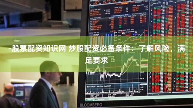-股票配资知识网 炒股配资必备条件：了解风险，满足要求