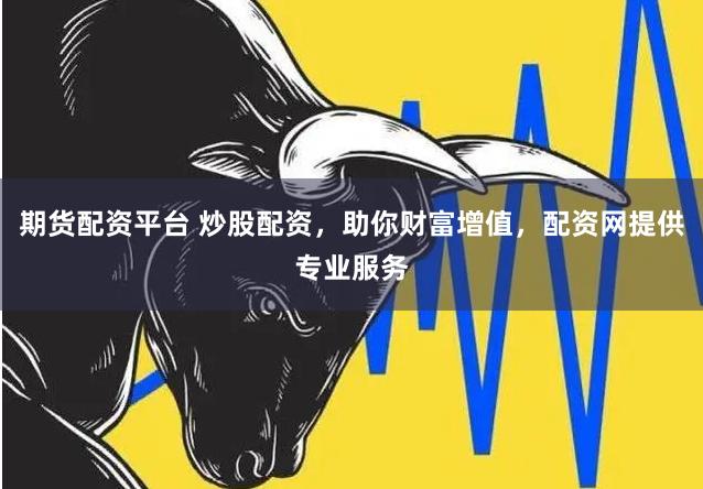 期货配资平台 炒股配资，助你财富增值，配资网提供专业服务