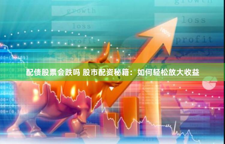 配债股票会跌吗 股市配资秘籍：如何轻松放大收益