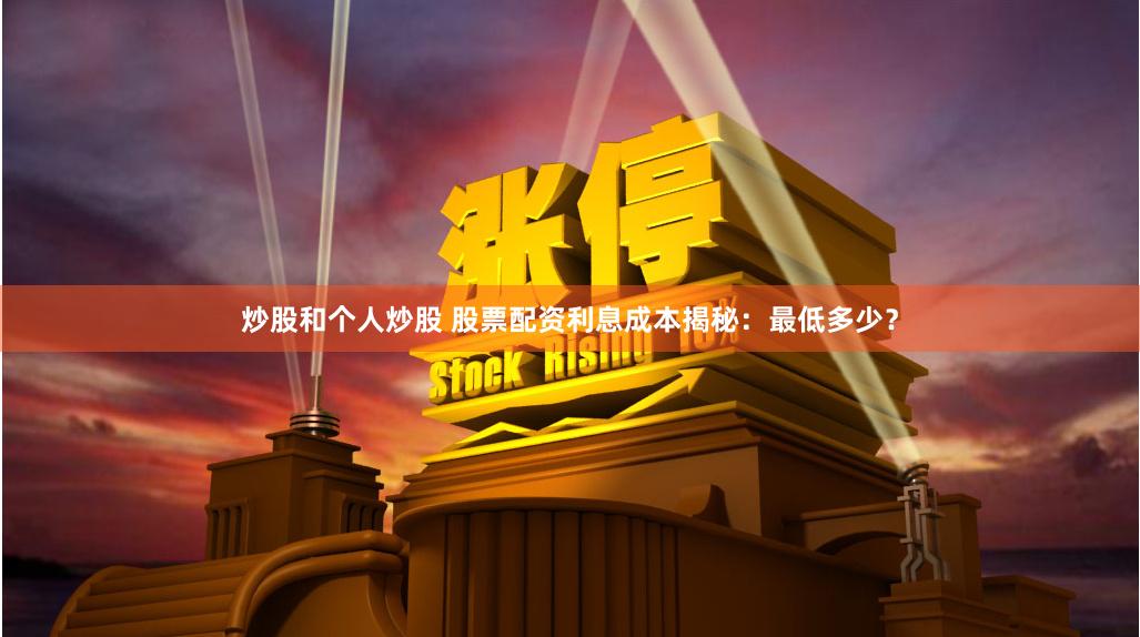 炒股和个人炒股 股票配资利息成本揭秘：最低多少？