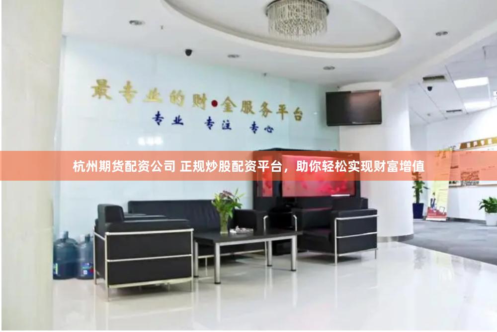 杭州期货配资公司 正规炒股配资平台，助你轻松实现财富增值