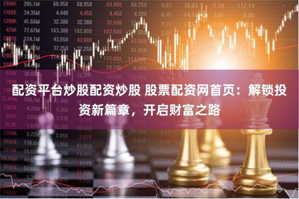 配资平台炒股配资炒股 股票配资网首页：解锁投资新篇章，开启财富之路