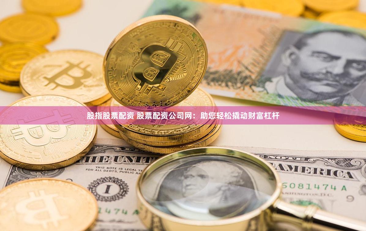 股指股票配资 股票配资公司网：助您轻松撬动财富杠杆