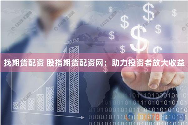 找期货配资 股指期货配资网：助力投资者放大收益