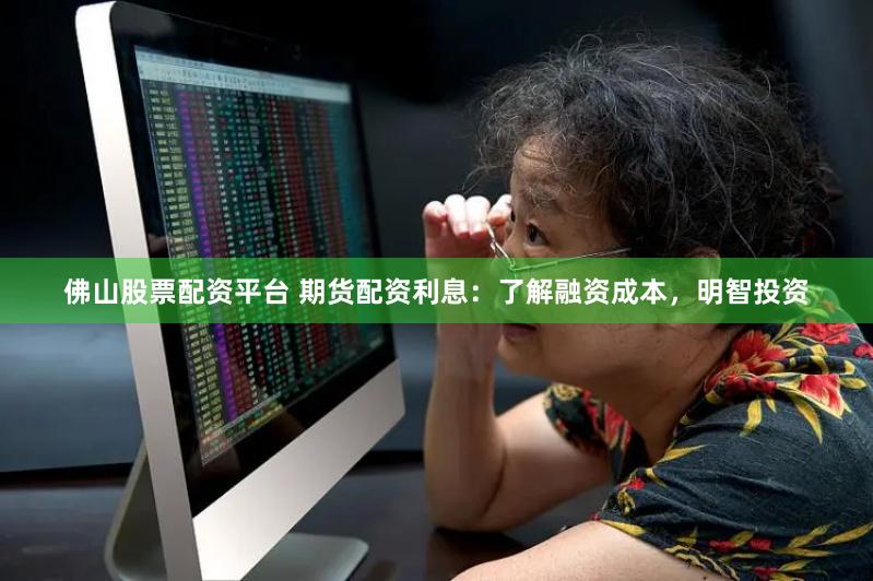 佛山股票配资平台 期货配资利息：了解融资成本，明智投资