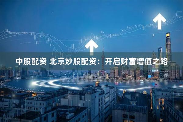 中股配资 北京炒股配资：开启财富增值之路