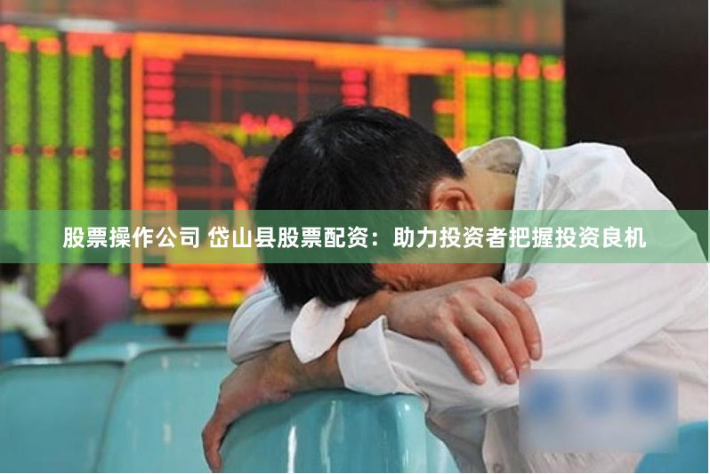 股票操作公司 岱山县股票配资：助力投资者把握投资良机