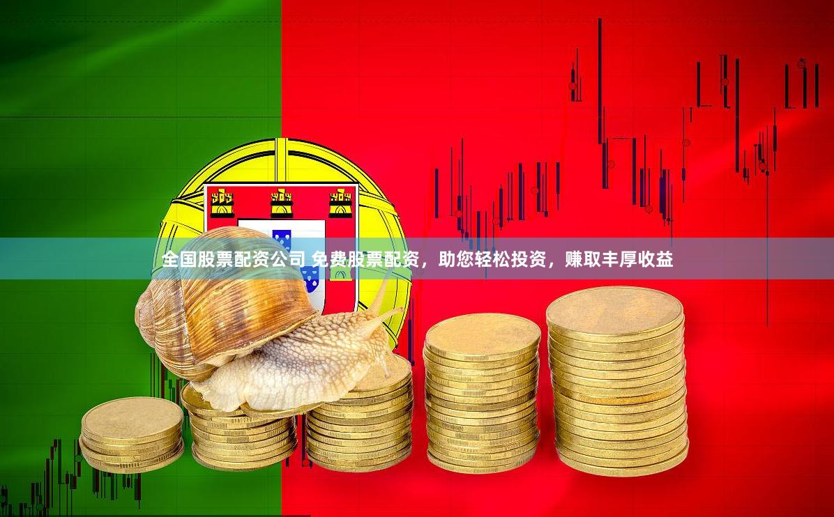 全国股票配资公司 免费股票配资，助您轻松投资，赚取丰厚收益