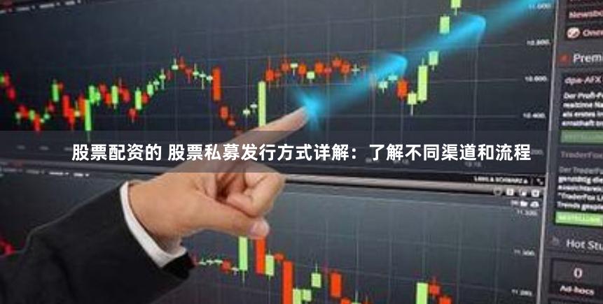 股票配资的 股票私募发行方式详解：了解不同渠道和流程