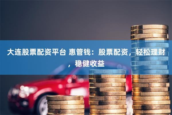 大连股票配资平台 惠管钱：股票配资，轻松理财，稳健收益