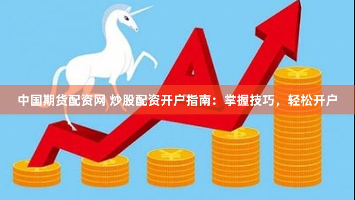 中国期货配资网 炒股配资开户指南：掌握技巧，轻松开户