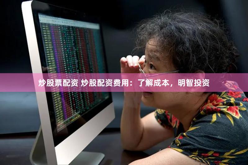 炒股票配资 炒股配资费用：了解成本，明智投资