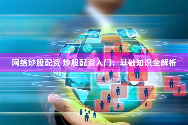 网络炒股配资 炒股配资入门：基础知识全解析