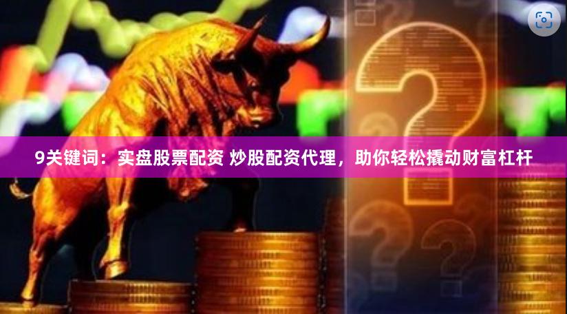 9关键词：实盘股票配资 炒股配资代理，助你轻松撬动财富杠杆