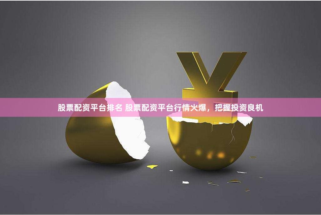 股票配资平台排名 股票配资平台行情火爆，把握投资良机